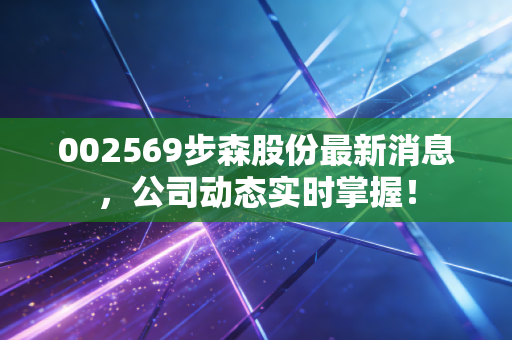 002569步森股份最新消息,公司动态实时掌握!