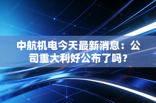 中航机电今天最新消息：公司重大利好公布了吗？