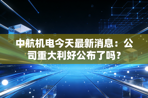 中航机电今天最新消息：公司重大利好公布了吗？