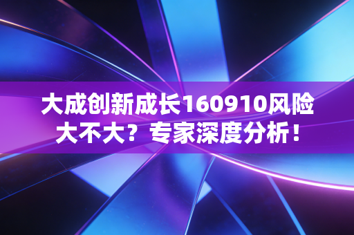 大成创新成长160910风险大不大？专家深度分析！