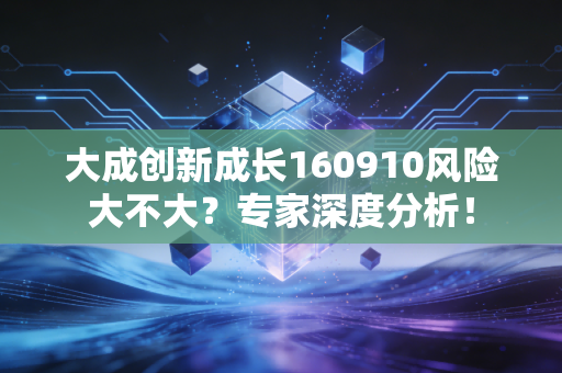 大成创新成长160910风险大不大？专家深度分析！