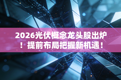 2026光伏概念龙头股出炉！提前布局把握新机遇！