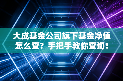 大成基金公司旗下基金净值怎么查?手把手教你查询!