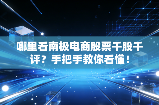 哪里看南极电商股票千股千评？手把手教你看懂！