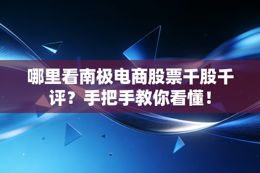 哪里看南极电商股票千股千评？手把手教你看懂！