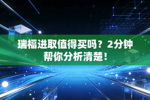 瑞福进取值得买吗?2分钟帮你分析清楚!