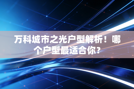 万科城市之光户型解析!哪个户型最适合你?