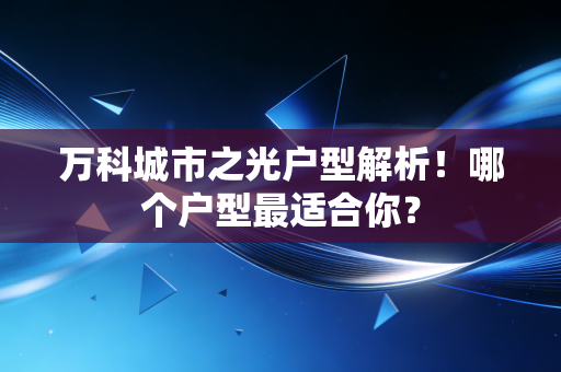 万科城市之光户型解析!哪个户型最适合你?