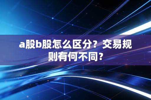 a股b股怎么区分？交易规则有何不同？
