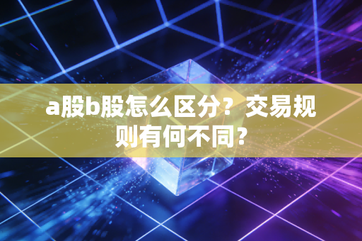 a股b股怎么区分？交易规则有何不同？