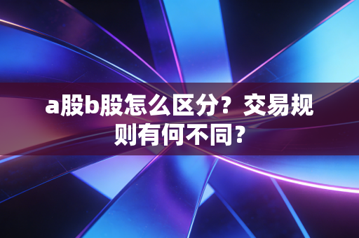 a股b股怎么区分？交易规则有何不同？