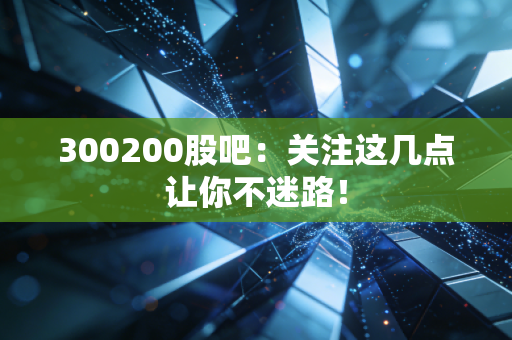 300200股吧：关注这几点让你不迷路！