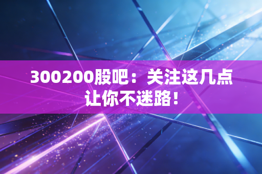 300200股吧:关注这几点让你不迷路!