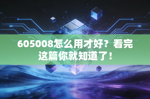 605008怎么用才好？看完这篇你就知道了！