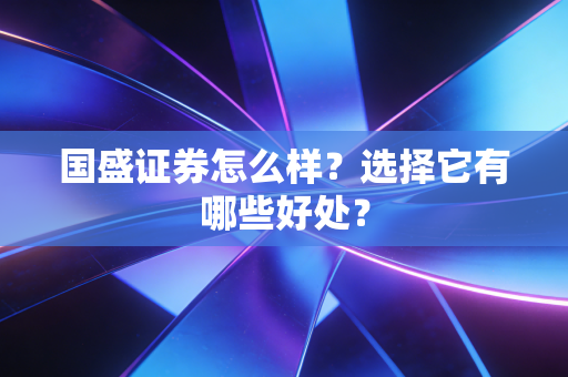 国盛证券怎么样？选择它有哪些好处？