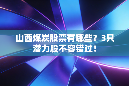 山西煤炭股票有哪些？3只潜力股不容错过！