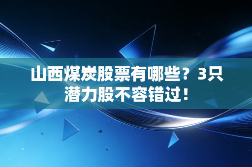 山西煤炭股票有哪些?3只潜力股不容错过!