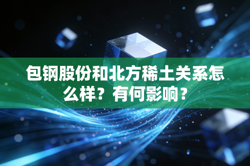 包钢股份和北方稀土关系怎么样？有何影响？