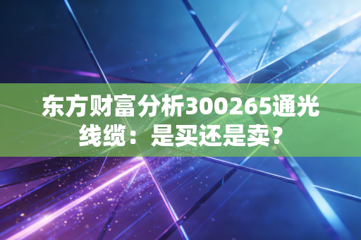 东方财富分析300265通光线缆：是买还是卖？