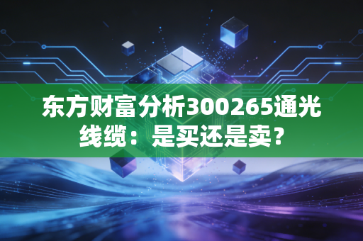 东方财富分析300265通光线缆：是买还是卖？