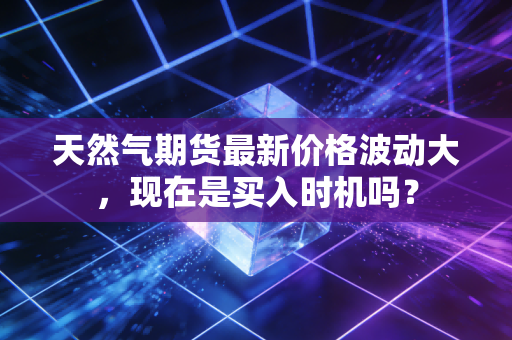 天然气期货最新价格波动大，现在是买入时机吗？