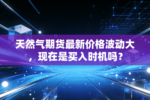 天然气期货最新价格波动大，现在是买入时机吗？