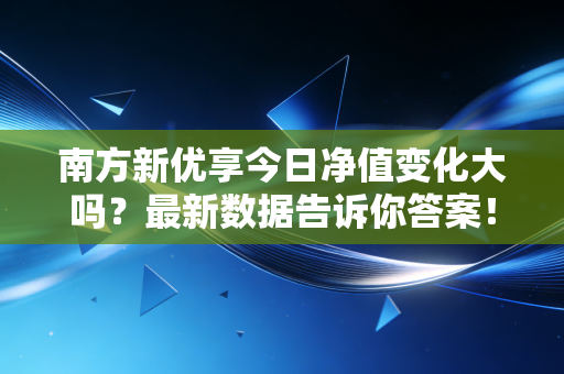 南方新优享今日净值变化大吗？最新数据告诉你答案！