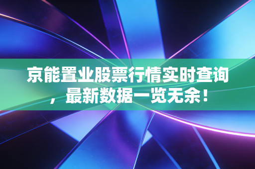 京能置业股票行情实时查询,最新数据一览无余!