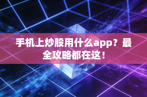 手机上炒股用什么app？最全攻略都在这！
