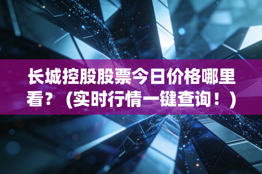 长城控股股票今日价格哪里看？ (实时行情一键查询！)
