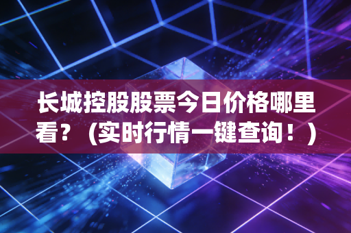 长城控股股票今日价格哪里看？ (实时行情一键查询！)