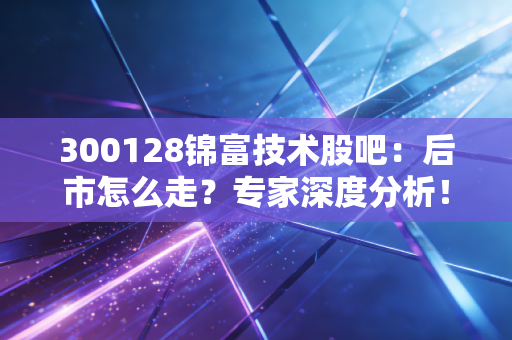 300128锦富技术股吧：后市怎么走？专家深度分析！