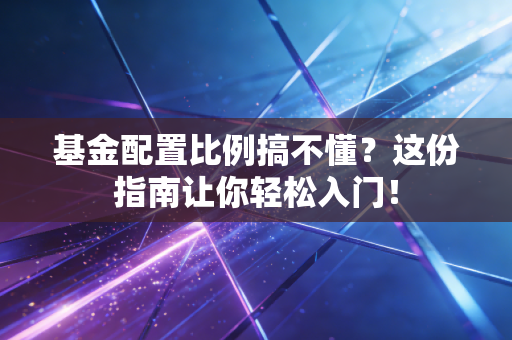 基金配置比例搞不懂？这份指南让你轻松入门！