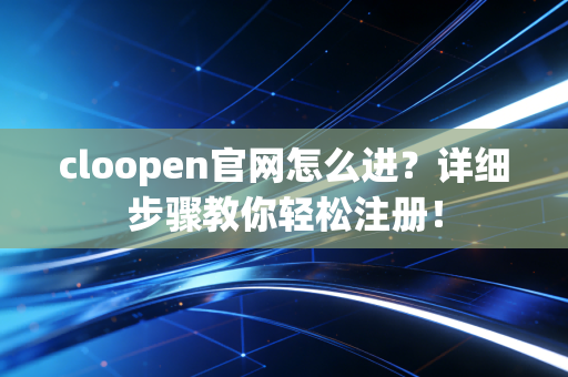 cloopen官网怎么进？详细步骤教你轻松注册！