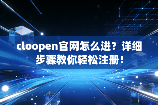 cloopen官网怎么进？详细步骤教你轻松注册！