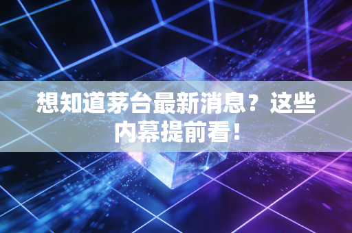 想知道茅台最新消息？这些内幕提前看！