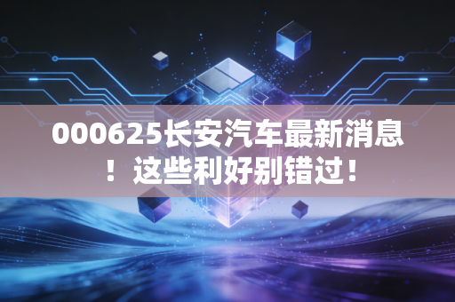 000625长安汽车最新消息！这些利好别错过！