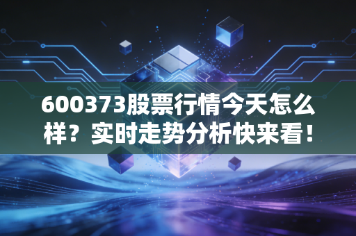 600373股票行情今天怎么样？实时走势分析快来看！