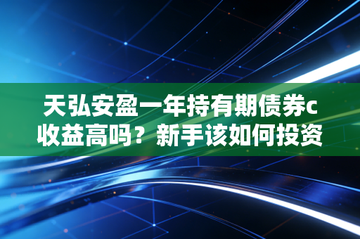 天弘安盈一年持有期债券c收益高吗?新手该如何投资?