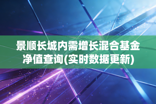 景顺长城内需增长混合基金净值查询(实时数据更新)
