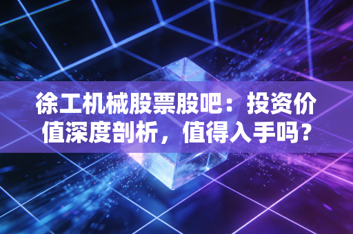 徐工机械股票股吧:投资价值深度剖析,值得入手吗?