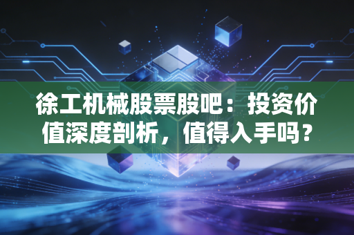 徐工机械股票股吧:投资价值深度剖析,值得入手吗?