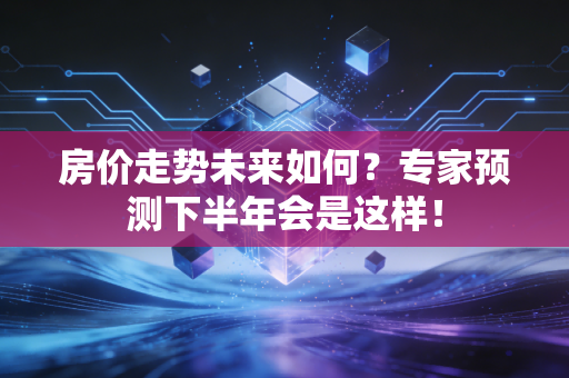 房价走势未来如何？专家预测下半年会是这样！