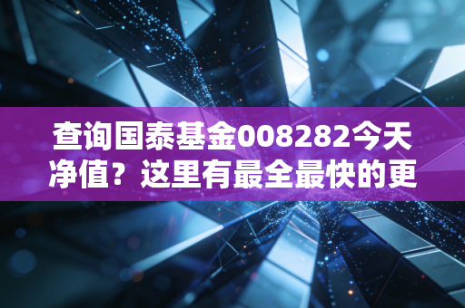 查询国泰基金008282今天净值？这里有最全最快的更新！