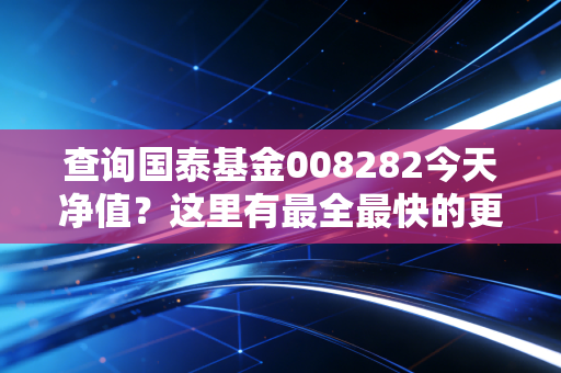 查询国泰基金008282今天净值?这里有最全最快的更新!