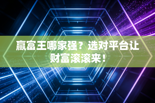 赢富王哪家强？选对平台让财富滚滚来！