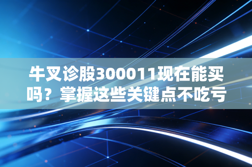 牛叉诊股300011现在能买吗？掌握这些关键点不吃亏！