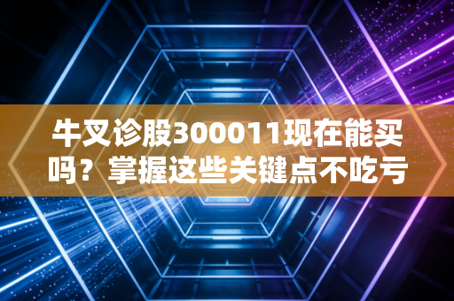 牛叉诊股300011现在能买吗？掌握这些关键点不吃亏！