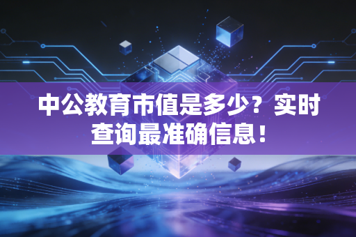 中公教育市值是多少?实时查询最准确信息!