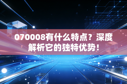 070008有什么特点?深度解析它的独特优势!